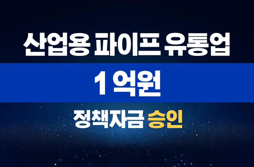 산업용 파이프 유통업 / 정책자금 1억 승인